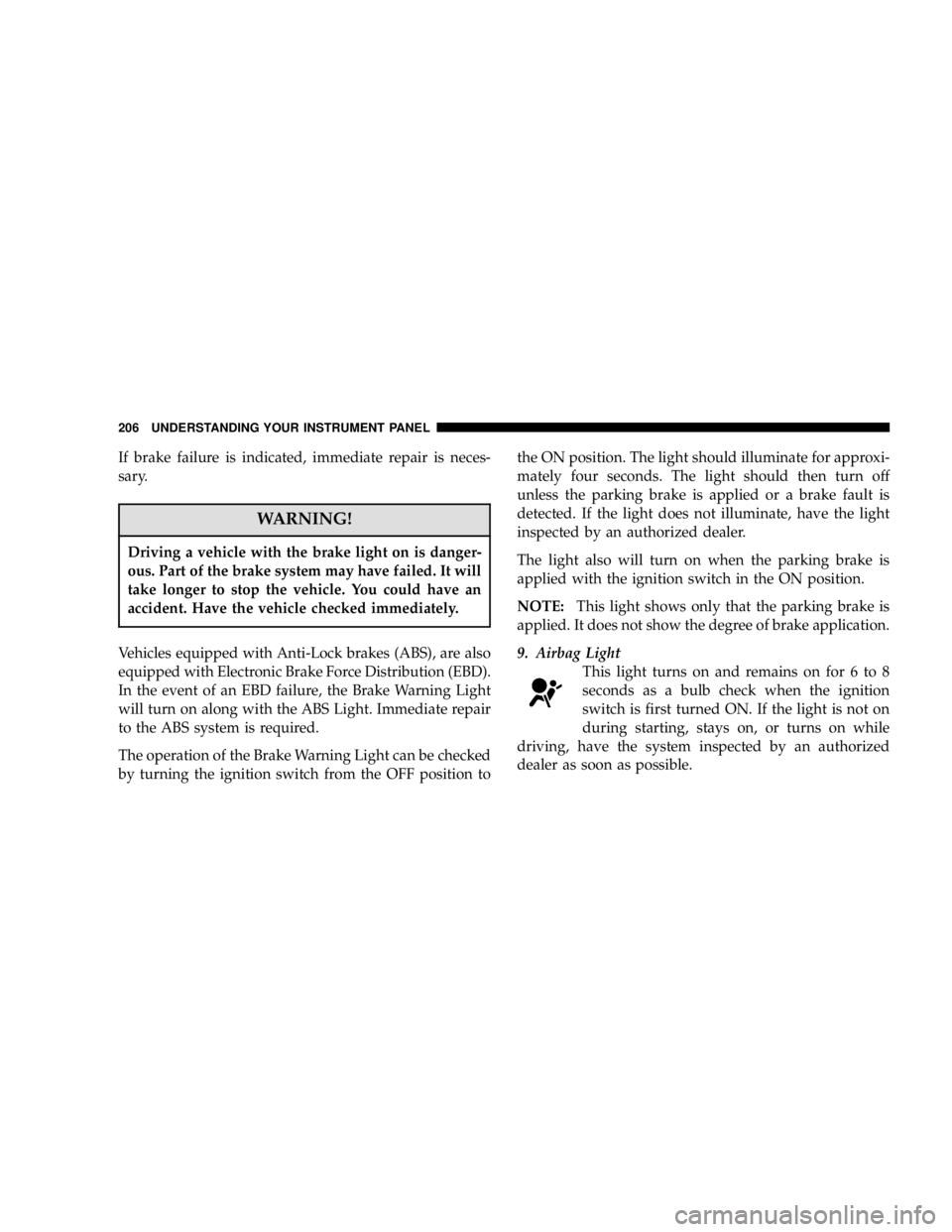 DODGE GRAND CARAVAN 2006  Owners Manual If brake failure is indicated, immediate repair is neces-
sary.
WARNING!Driving a vehicle with the brake light on is danger-
ous. Part of the brake system may have failed. It will
take longer to stop 