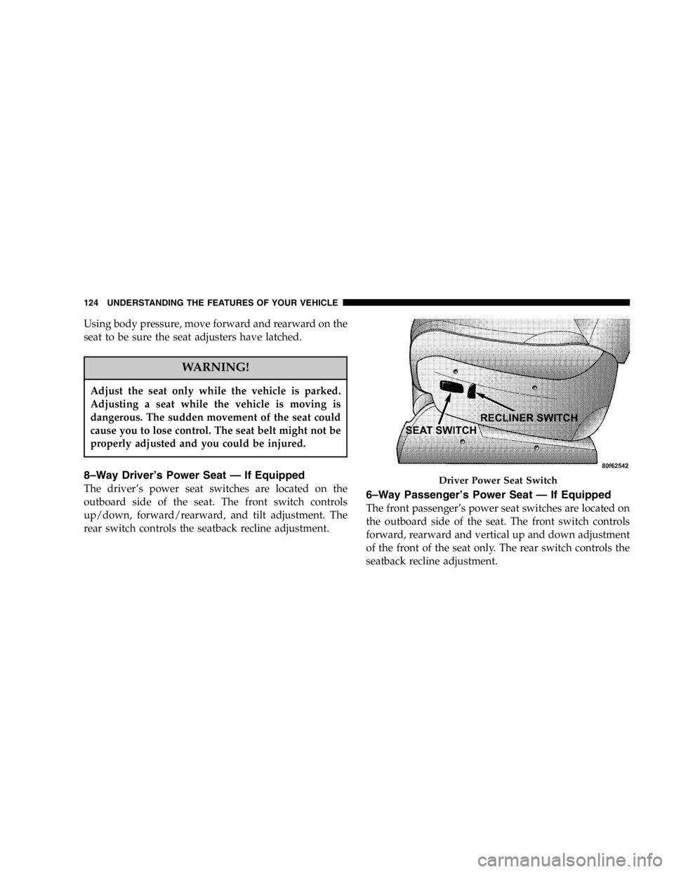 DODGE GRAND CARAVAN 2007  Owners Manual Using body pressure, move forward and rearward on the
seat to be sure the seat adjusters have latched.
WARNING!Adjust the seat only while the vehicle is parked.
Adjusting a seat while the vehicle is m
