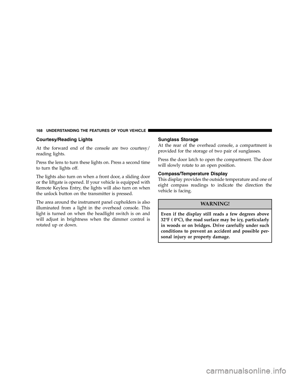 DODGE GRAND CARAVAN 2007  Owners Manual Courtesy/Reading Lights
At the forward end of the console are two courtesy/
reading lights.
Press the lens to turn these lights on. Press a second time
to turn the lights off.
The lights also turn on 