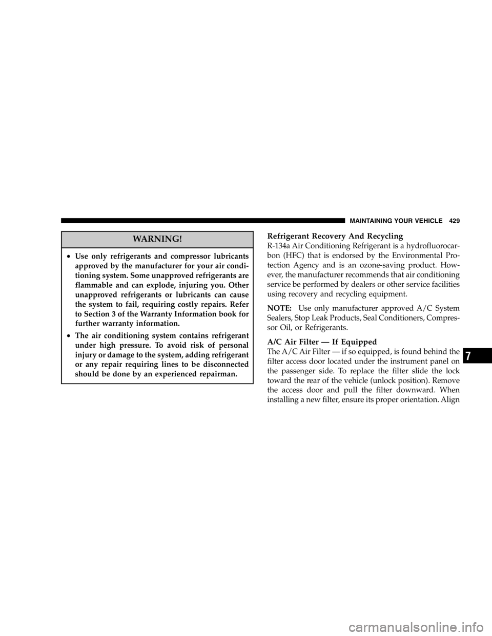 DODGE GRAND CARAVAN 2007  Owners Manual WARNING!• Use only refrigerants and compressor lubricants
approved by the manufacturer for your air condi-
tioning system. Some unapproved refrigerants are
flammable and can explode, injuring you. O