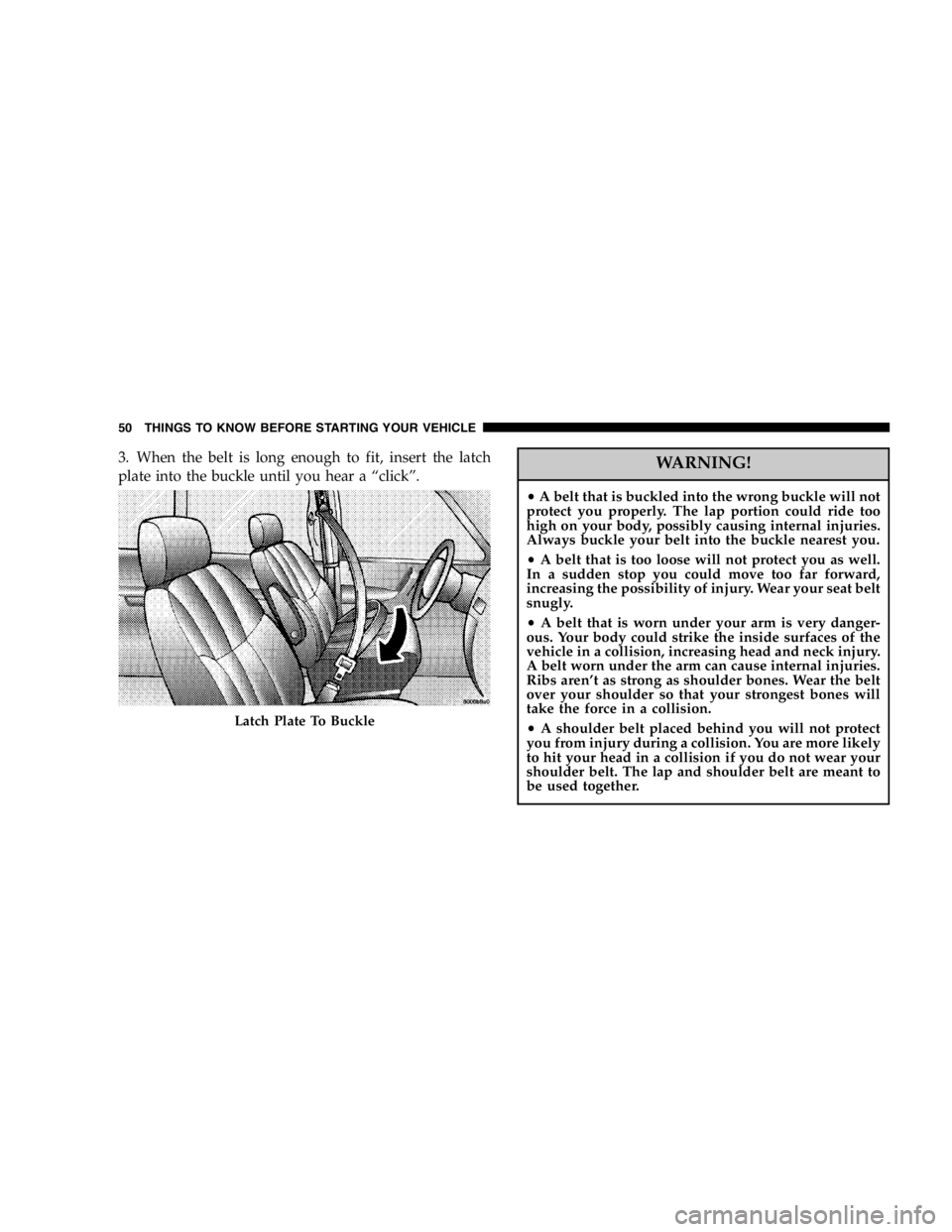 DODGE GRAND CARAVAN 2007 Service Manual 3. When the belt is long enough to fit, insert the latch
plate into the buckle until you hear a “click”.
WARNING!• A belt that is buckled into the wrong buckle will not
protect you properly. The