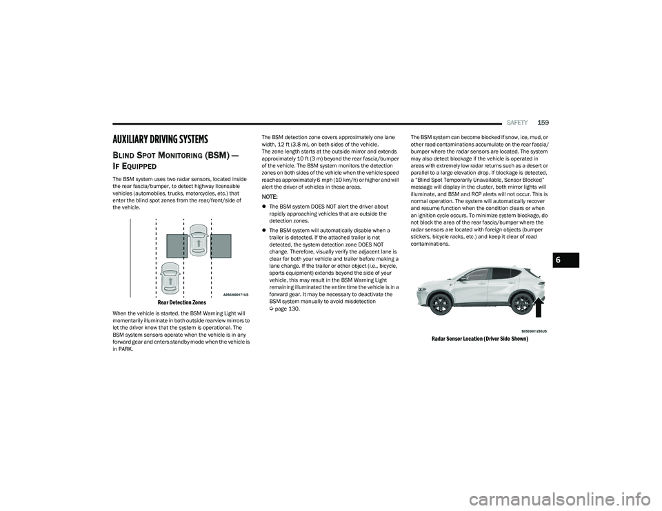 DODGE HORNET 2023 Owners Manual
SAFETY159
AUXILIARY DRIVING SYSTEMS
BLIND SPOT MONITORING (BSM) —
I
F EQUIPPED
The BSM system uses two radar sensors, located inside
the rear fascia/bumper, to detect highway licensable
vehicles DODGE HORNET 2023 Owners Manual
SAFETY159
AUXILIARY DRIVING SYSTEMS
BLIND SPOT MONITORING (BSM) —
I
F EQUIPPED
The BSM system uses two radar sensors, located inside
the rear fascia/bumper, to detect highway licensable
vehicles