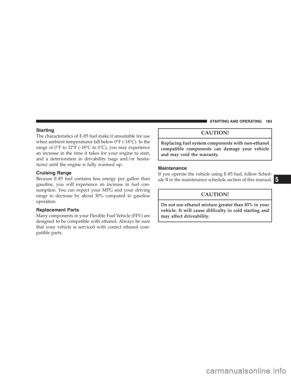 DODGE STRATUS SEDAN 2005  Owners Manual Starting
The characteristics of E-85 fuel make it unsuitable for use
when ambient temperatures fall below 0°F (-18°C). In the
range of 0°Fto32°F (-18°Cto0°C), you may experience
an increase in t