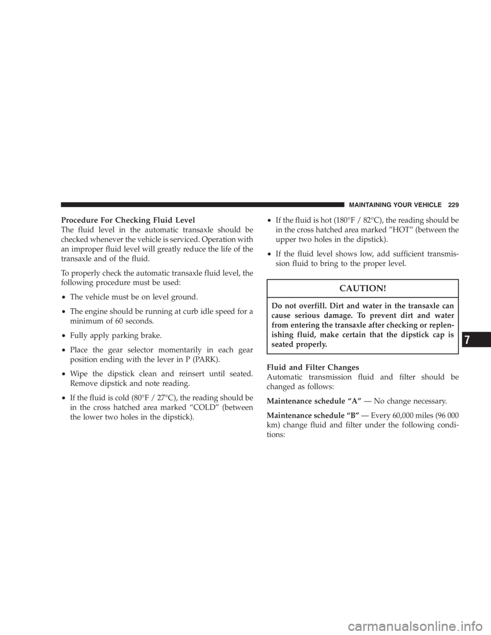 DODGE STRATUS SEDAN 2005  Owners Manual Procedure For Checking Fluid Level
The fluid level in the automatic transaxle should be
checked whenever the vehicle is serviced. Operation with
an improper fluid level will greatly reduce the life of