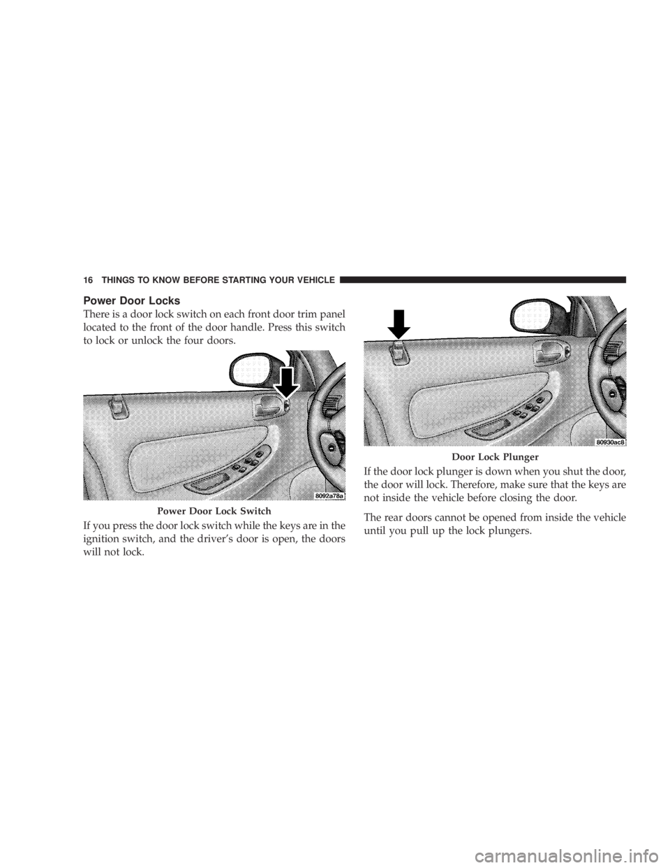 DODGE STRATUS SEDAN 2004 User Guide Power Door Locks
There is a door lock switch on each front door trim panel
located to the front of the door handle. Press this switch
to lock or unlock the four doors.
If you press the door lock switc
