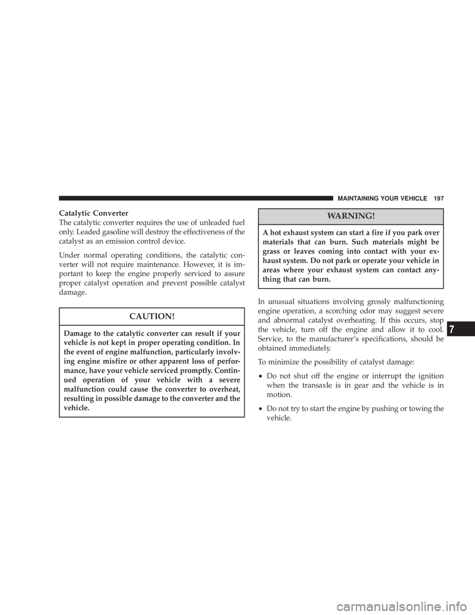 DODGE STRATUS SEDAN 2004  Owners Manual Catalytic Converter
The catalytic converter requires the use of unleaded fuel
only. Leaded gasoline will destroy the effectiveness of the
catalyst as an emission control device.
Under normal operating