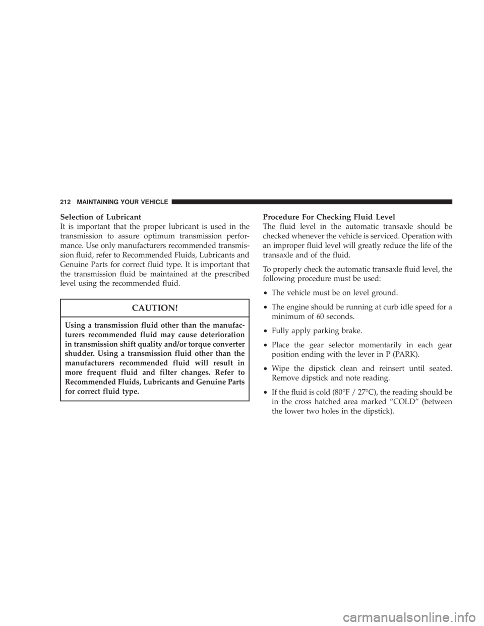 DODGE STRATUS SEDAN 2004  Owners Manual Selection of Lubricant
It is important that the proper lubricant is used in the
transmission to assure optimum transmission perfor-
mance. Use only manufacturers recommended transmis-
sion fluid, refe