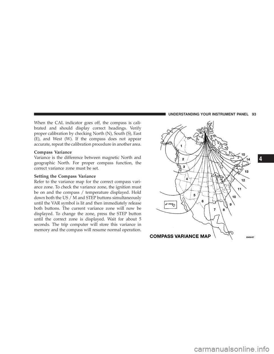 DODGE STRATUS SEDAN 2004  Owners Manual When the CAL indicator goes off, the compass is cali-
brated and should display correct headings. Verify
proper calibration by checking North (N), South (S), East
(E), and West (W). If the compass doe
