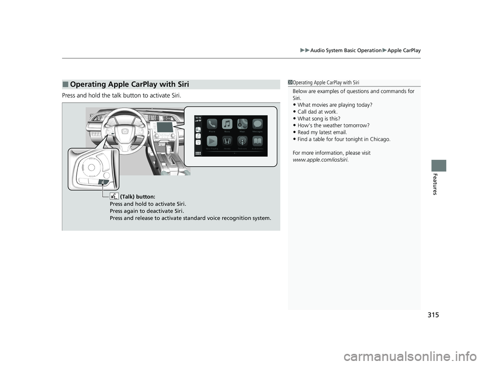 HONDA CIVIC HATCHBACK 2021 Owners Manual (in English) 315
uuAudio System Basic Operation uApple CarPlay
Features
Press and hold the talk bu tton to activate Siri.
■Operating Apple CarPlay with Siri1Operating Apple CarPlay with Siri
Below are examples o HONDA CIVIC HATCHBACK 2021 Owners Manual (in English) 315
uuAudio System Basic Operation uApple CarPlay
Features
Press and hold the talk bu tton to activate Siri.
■Operating Apple CarPlay with Siri1Operating Apple CarPlay with Siri
Below are examples o
