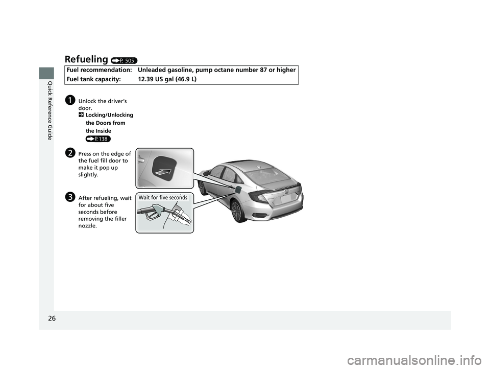 HONDA CIVIC SEDAN 2021 (in English) Owners Guide 26
Quick Reference Guide
Refueling (P 505)
Fuel recommendation: Unleaded gasoline, pump octane number 87 or higher
Fuel tank capacity:
12.39 US gal (46.9 L)
aUnlock the driver’s
door. 2 Locking/Unl HONDA CIVIC SEDAN 2021 (in English) Owners Guide 26
Quick Reference Guide
Refueling (P 505)
Fuel recommendation: Unleaded gasoline, pump octane number 87 or higher
Fuel tank capacity:
12.39 US gal (46.9 L)
aUnlock the driver’s
door. 2 Locking/Unl