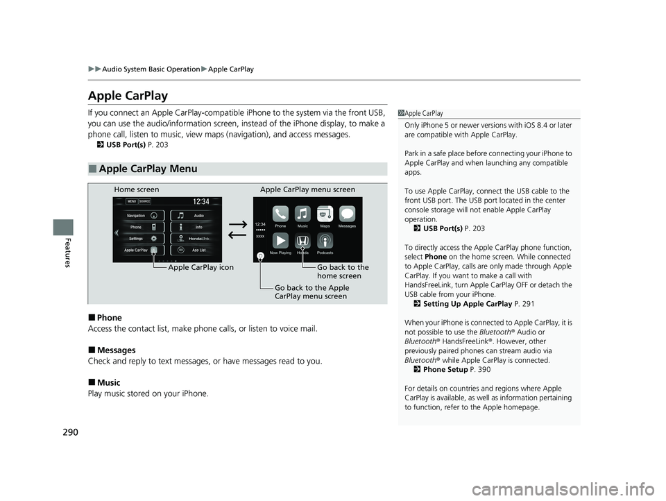 HONDA CIVIC SEDAN 2021 Owners Manual (in English) 290
uuAudio System Basic Operation uApple CarPlay
Features
Apple CarPlay
If you connect an Apple CarPlay-compatible iPhone to the system via the front USB,
you can use the audio/information screen, HONDA CIVIC SEDAN 2021 Owners Manual (in English) 290
uuAudio System Basic Operation uApple CarPlay
Features
Apple CarPlay
If you connect an Apple CarPlay-compatible iPhone to the system via the front USB,
you can use the audio/information screen,