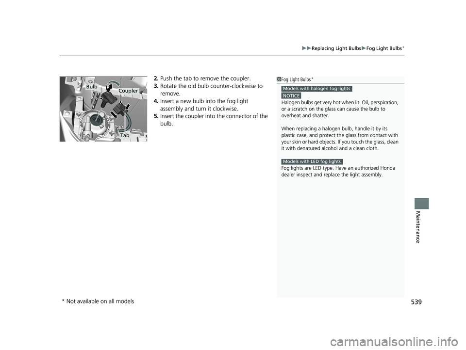 HONDA CIVIC SEDAN 2021 Owners Manual (in English) 539
uuReplacing Light Bulbs uFog Light Bulbs*
Maintenance
2. Push the tab to remove the coupler.
3. Rotate the old bulb counter-clockwise to
remove.
4. Insert a new bulb into the fog light
assembly HONDA CIVIC SEDAN 2021 Owners Manual (in English) 539
uuReplacing Light Bulbs uFog Light Bulbs*
Maintenance
2. Push the tab to remove the coupler.
3. Rotate the old bulb counter-clockwise to
remove.
4. Insert a new bulb into the fog light
assembly