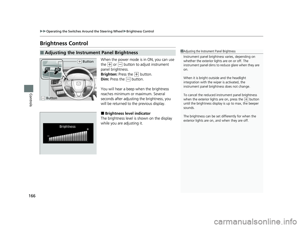 HONDA CLARITY FUEL CELL 2021  Owners Manual (in English) 166
uuOperating the Switches Around the Steering Wheel uBrightness Control
Controls
Brightness Control
When the power mode is in ON, you can use 
the 
(+ or (- button to adjust instrument 
panel brigh