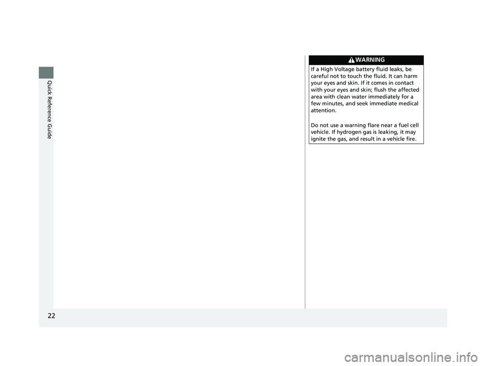 HONDA CLARITY FUEL CELL 2021 (in English) Owners Guide 22
Quick Reference Guide
WARNING
If a High Voltage battery fluid leaks, be
careful not to touch the fluid. It can harm
your eyes and skin. If it comes in contact
with your eyes and skin; flush the HONDA CLARITY FUEL CELL 2021 (in English) Owners Guide 22
Quick Reference Guide
WARNING
If a High Voltage battery fluid leaks, be
careful not to touch the fluid. It can harm
your eyes and skin. If it comes in contact
with your eyes and skin; flush the