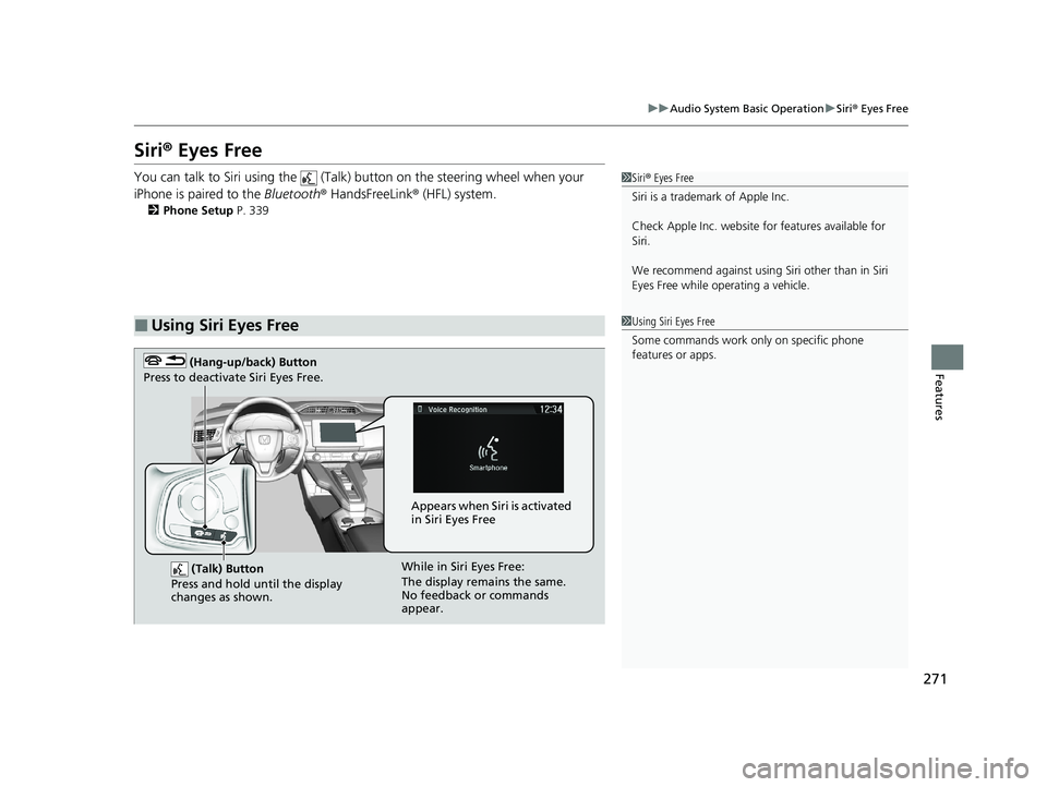 HONDA CLARITY FUEL CELL 2021  Owners Manual (in English) 271
uuAudio System Basic Operation uSiri ® Eyes Free
Features
Siri®  Eyes Free
You can talk to Siri using the   (Talk)  button on the steering wheel when your 
iPhone is paired to the  Bluetooth® H