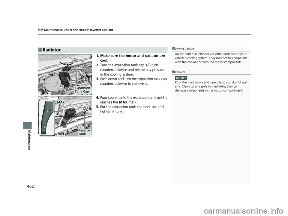 HONDA CLARITY FUEL CELL 2021  Owners Manual (in English) uuMaintenance Under the Hood uInverter Coolant
462
Maintenance
1. Make sure the motor and radiator are 
cool.
2. Turn the expansion tank cap 1/8 turn 
counterclockwise and  relieve any pressure 
in th