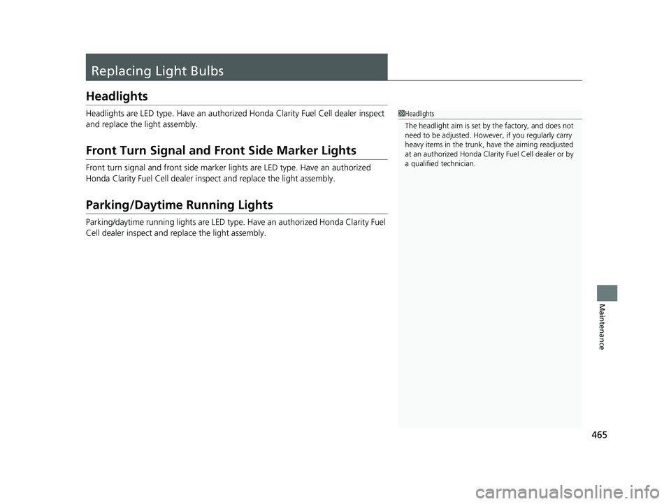 HONDA CLARITY FUEL CELL 2021  Owners Manual (in English) 465
Maintenance
Replacing Light Bulbs
Headlights
Headlights are LED type. Have an authorized Honda Clarity Fuel Cell dealer inspect 
and replace the light assembly.
Front Turn Signal and Front Side Ma