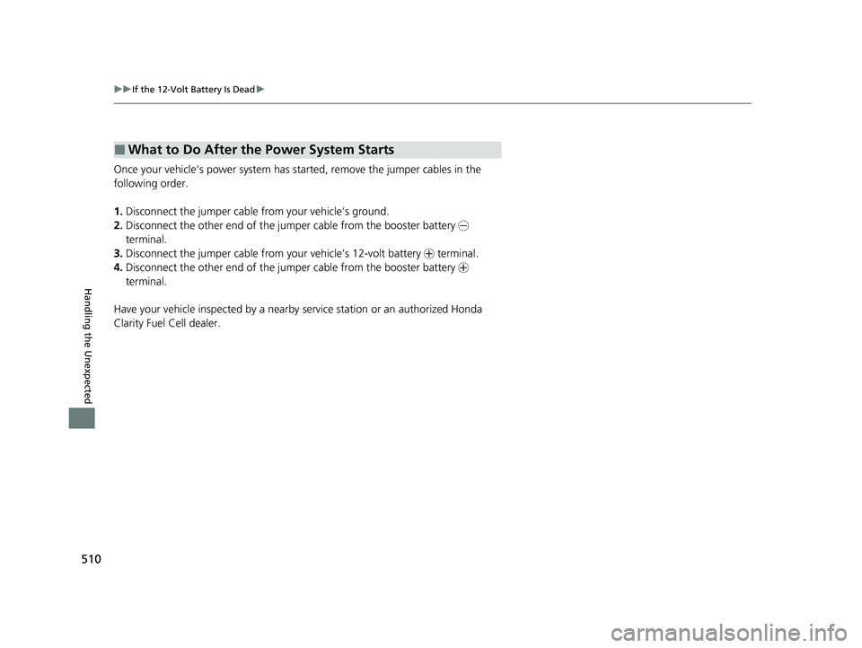 HONDA CLARITY FUEL CELL 2021 Owners Manual (in English) 510
uuIf the 12-Volt Battery Is Dead u
Handling the Unexpected
Once your vehicle’s power system has sta rted, remove the jumper cables in the
following order.
1. Disconnect the jumper cable from yo HONDA CLARITY FUEL CELL 2021 Owners Manual (in English) 510
uuIf the 12-Volt Battery Is Dead u
Handling the Unexpected
Once your vehicle’s power system has sta rted, remove the jumper cables in the
following order.
1. Disconnect the jumper cable from yo