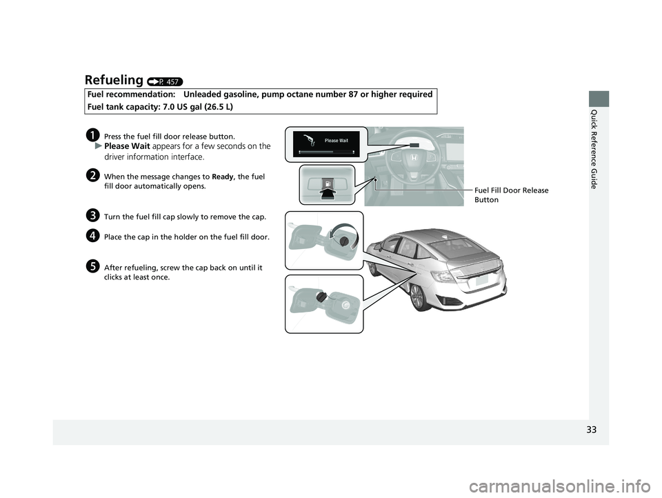 HONDA CLARITY PLUG-IN 2021  Owners Manual (in English) 33
Quick Reference Guide
Refueling (P 457)
Fuel recommendation: Unleaded gasoline, pump octane number 87 or higher required
Fuel tank capacity: 7.0 US gal (26.5 L)
aPress the fuel fill door release bu