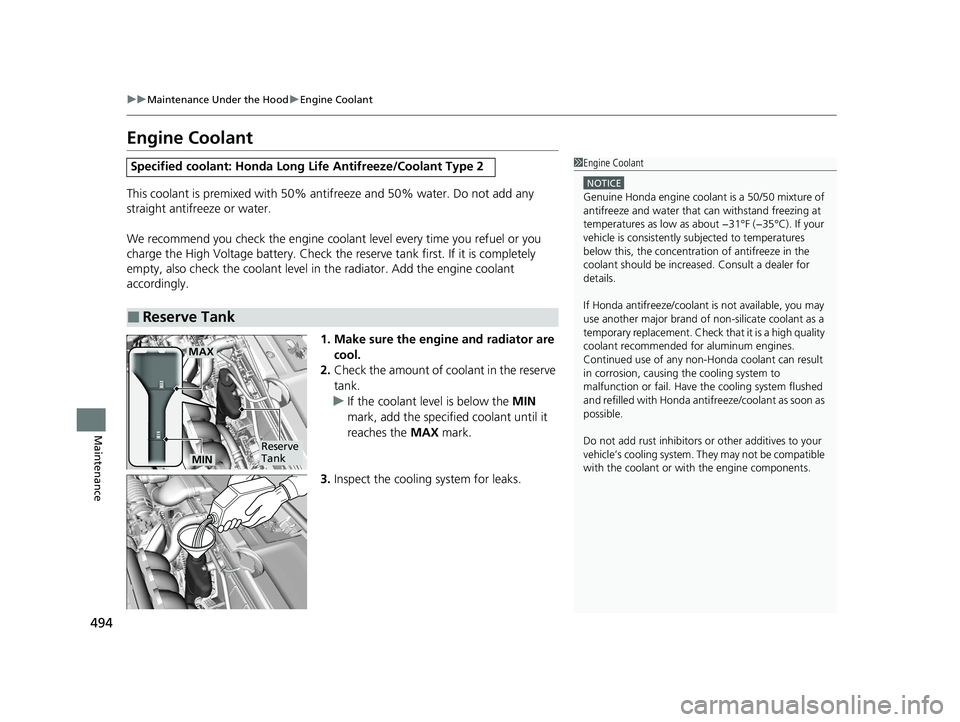 HONDA CLARITY PLUG-IN 2021  Owners Manual (in English) 494
uuMaintenance Under the Hood uEngine Coolant
Maintenance
Engine Coolant
This coolant is premixed with 50% antifreeze and 50% water. Do not add any 
straight antifreeze or water.
We recommend you c