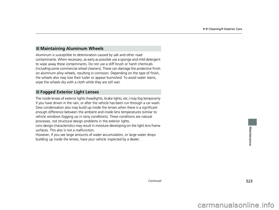 HONDA CLARITY PLUG-IN 2021  Owners Manual (in English) 523
uuCleaning uExterior Care
Continued
Maintenance
Aluminum is susceptible to deterioration caused by salt and other road 
contaminants. When necessary, as early as possible use a sponge and mild det