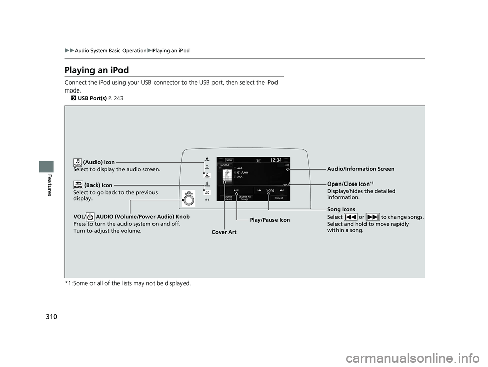HONDA CR-V 2021 (in English) Manual PDF 310
uuAudio System Basic Operation uPlaying an iPod
Features
Playing an iPod
Connect the iPod using your USB connector to the USB port, then select the iPod
mode.
2 USB Port(s) P. 243
*1:Some or all HONDA CR-V 2021 (in English) Manual PDF 310
uuAudio System Basic Operation uPlaying an iPod
Features
Playing an iPod
Connect the iPod using your USB connector to the USB port, then select the iPod
mode.
2 USB Port(s) P. 243
*1:Some or all