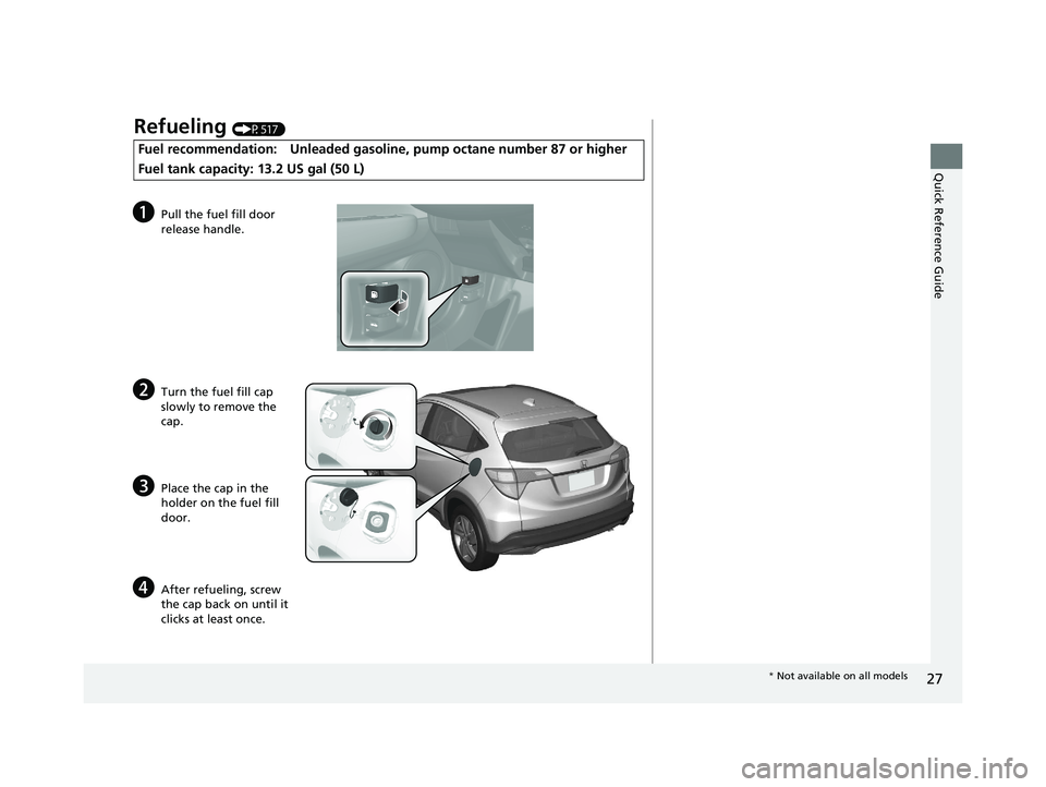 HONDA HR-V 2021 (in English) Owners Guide 27
Quick Reference Guide
Refueling (P517)
Fuel recommendation: Unleaded gasoline, pump octane number 87 or higher
Fuel tank capacity: 13.2 US gal (50 L)
aPull the fuel fill door
release handle.
bTurn HONDA HR-V 2021 (in English) Owners Guide 27
Quick Reference Guide
Refueling (P517)
Fuel recommendation: Unleaded gasoline, pump octane number 87 or higher
Fuel tank capacity: 13.2 US gal (50 L)
aPull the fuel fill door
release handle.
bTurn
