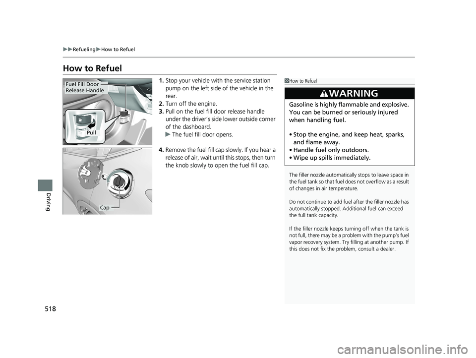 HONDA HR-V 2021  Owners Manual (in English) 518
uuRefueling uHow to Refuel
Driving
How to Refuel
1. Stop your vehicle with the service station 
pump on the left side of the vehicle in the 
rear.
2. Turn off the engine.
3. Pull on the fuel fill 