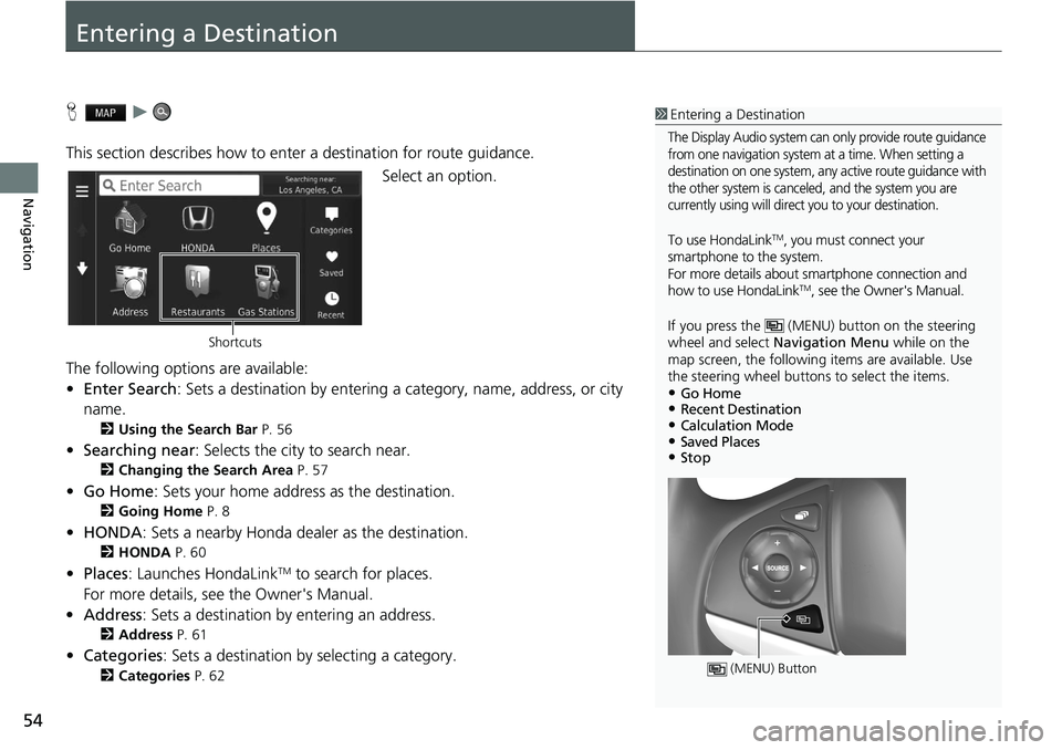 HONDA HR-V 2021  Navigation Manual (in English) 54
Navigation
Entering a Destination
H   u     
This section describes how to enter a destination for route guidance. Select an option.
The following options are available:
• E
nter Search : Sets a 