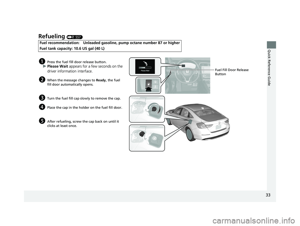 HONDA INSIGHT 2021  Owners Manual (in English) 33
Quick Reference Guide
Refueling (P 557)
Fuel recommendation: Unleaded gasoline, pump octane number 87 or higher
Fuel tank capacity: 10.6 US gal (40 L)
aPress the fuel fill door release button.
uPle