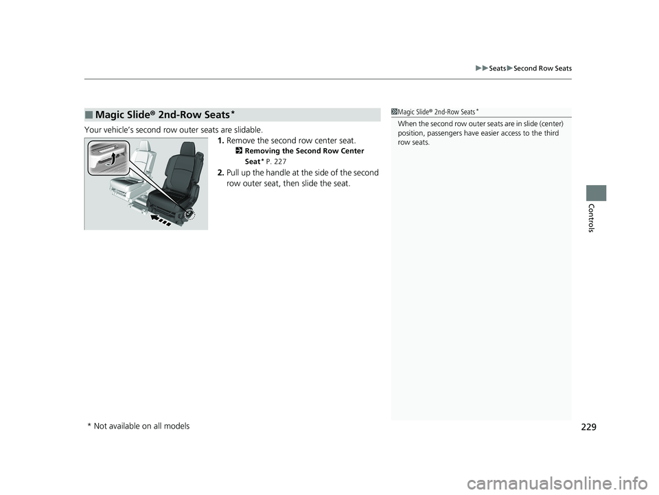 HONDA ODYSSEY 2021 Owners Manual (in English) 229
uuSeats uSecond Row Seats
Controls
Your vehicle’s second row outer seats are slidable.
1.Remove the second row center seat.
2 Removing the Second Row Center
Seat
* P. 227
2.Pull up the handle HONDA ODYSSEY 2021 Owners Manual (in English) 229
uuSeats uSecond Row Seats
Controls
Your vehicle’s second row outer seats are slidable.
1.Remove the second row center seat.
2 Removing the Second Row Center
Seat
* P. 227
2.Pull up the handle