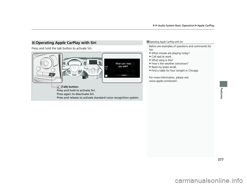 HONDA ODYSSEY 2021 Owners Manual (in English) 377
uuAudio System Basic Operation uApple CarPlay
Features
Press and hold the talk bu tton to activate Siri.
■Operating Apple CarPlay with Siri1Operating Apple CarPlay with Siri
Below are examples o HONDA ODYSSEY 2021 Owners Manual (in English) 377
uuAudio System Basic Operation uApple CarPlay
Features
Press and hold the talk bu tton to activate Siri.
■Operating Apple CarPlay with Siri1Operating Apple CarPlay with Siri
Below are examples o