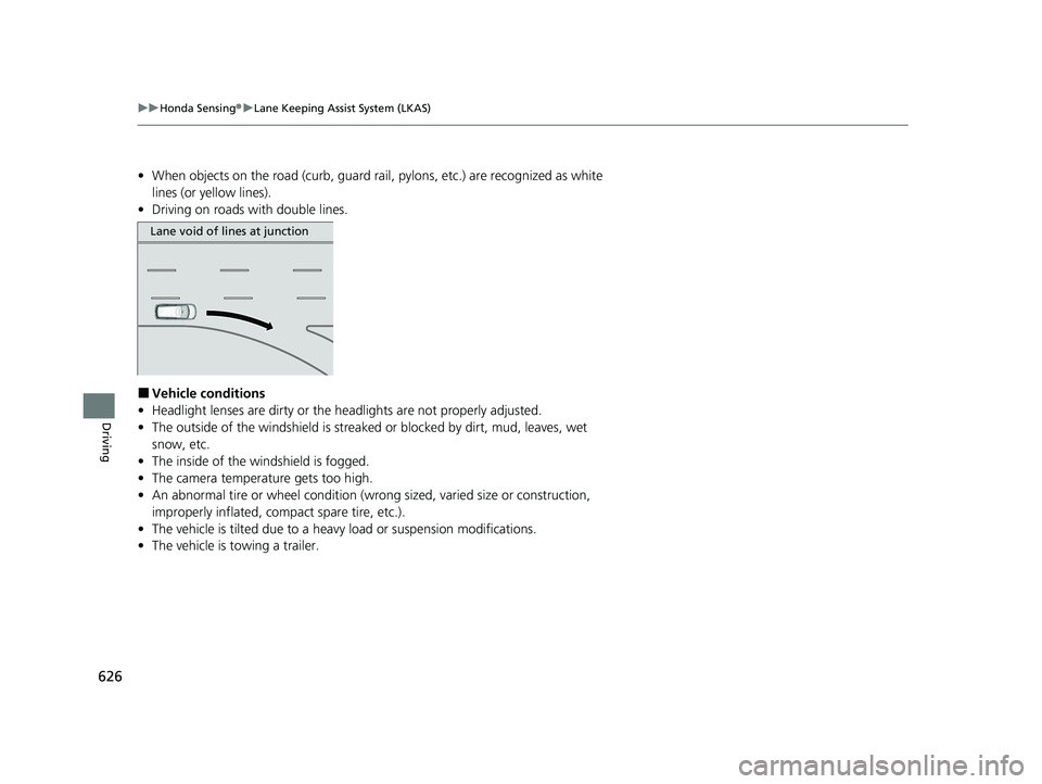 HONDA ODYSSEY 2021  Owners Manual (in English) 626
uu Honda Sensing ®u Lane Keeping Assist System (LKAS)
Driving
• When objects on the road (curb, guard rail, pylons, etc.) are recognized as white 
lines (or yellow lines).
• Driving on roads 