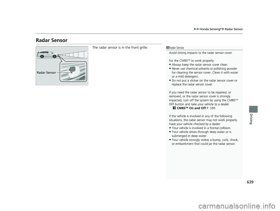 HONDA ODYSSEY 2021 Owners Manual (in English) 639
uu Honda Sensing ®u Radar Sensor
Driving
Radar Sensor
The radar sensor is in the front grille.1Radar Sensor
Avoid strong impacts to the radar sensor cover.
For the CMBS
TM to work properly:
•A HONDA ODYSSEY 2021 Owners Manual (in English) 639
uu Honda Sensing ®u Radar Sensor
Driving
Radar Sensor
The radar sensor is in the front grille.1Radar Sensor
Avoid strong impacts to the radar sensor cover.
For the CMBS
TM to work properly:
•A