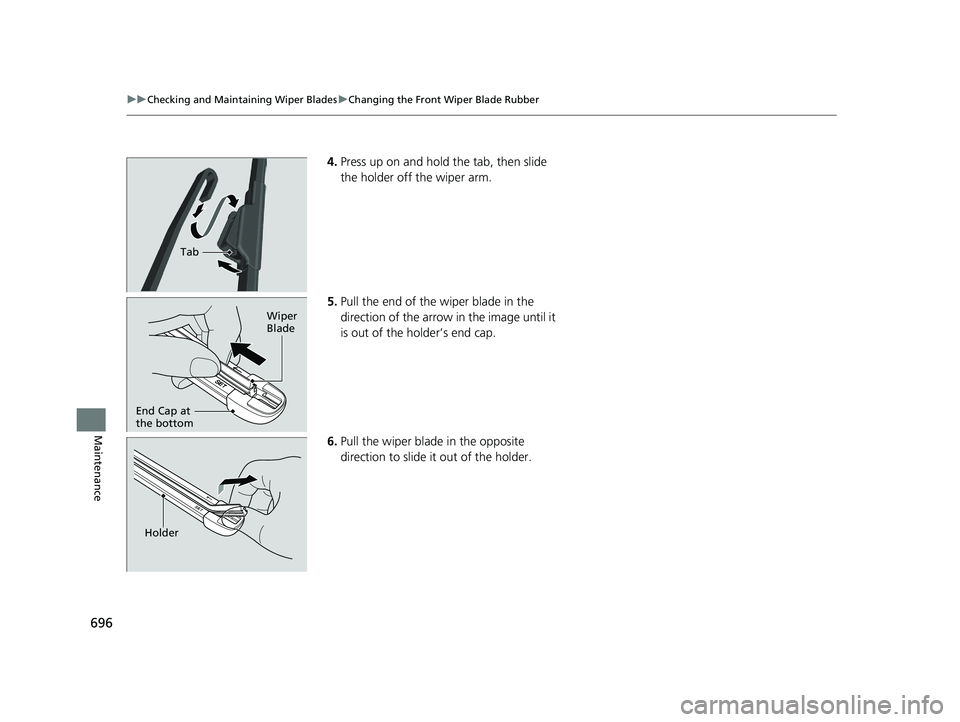 HONDA ODYSSEY 2021  Owners Manual (in English) 696
uu Checking and Maintaining Wiper Blades uChanging the Front Wiper Blade Rubber
Maintenance
4. Press up on and hold the tab, then slide 
the holder off the wiper arm.
5. Pull the end of the wiper 