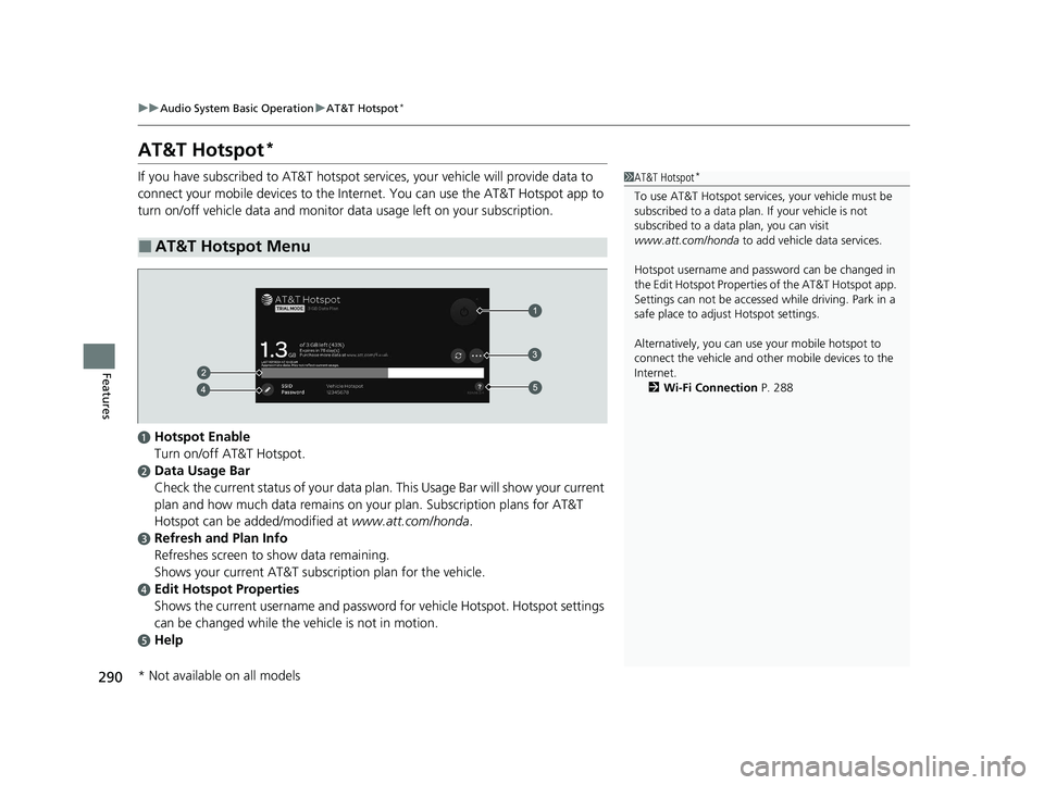 HONDA PASSPORT 2021 Navigation Manual (in English) 290
uuAudio System Basic Operation uAT&T Hotspot*
Features
AT&T Hotspot*
If you have subscribed to AT&T hotspot services, your vehicle will provide data to
connect your mobile devices to the Interne HONDA PASSPORT 2021 Navigation Manual (in English) 290
uuAudio System Basic Operation uAT&T Hotspot*
Features
AT&T Hotspot*
If you have subscribed to AT&T hotspot services, your vehicle will provide data to
connect your mobile devices to the Interne