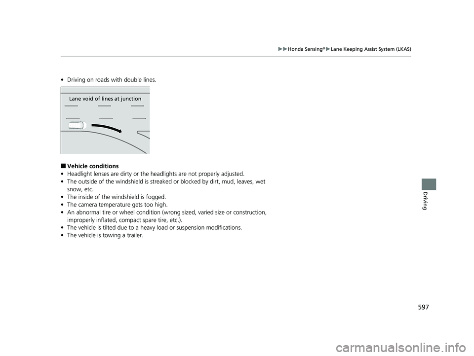 HONDA PILOT 2021  Owners Manual (in English) 597
uuHonda Sensing ®u Lane Keeping Assist System (LKAS)
Driving
• Driving on roads with double lines.
■Vehicle conditions
• Headlight lenses are dirty or the h eadlights are not properly adjus