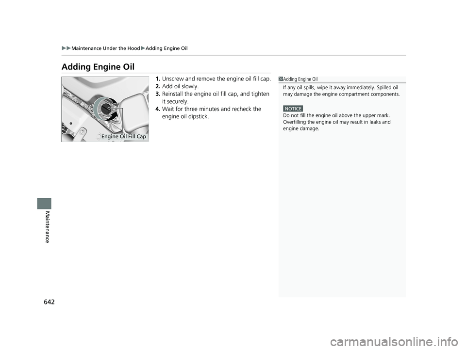 HONDA PILOT 2021  Owners Manual (in English) 642
uuMaintenance Under the Hood uAdding Engine Oil
Maintenance
Adding Engine Oil
1. Unscrew and remove the engine oil fill cap.
2. Add oil slowly.
3. Reinstall the engine oil fill cap, and tighten 
i