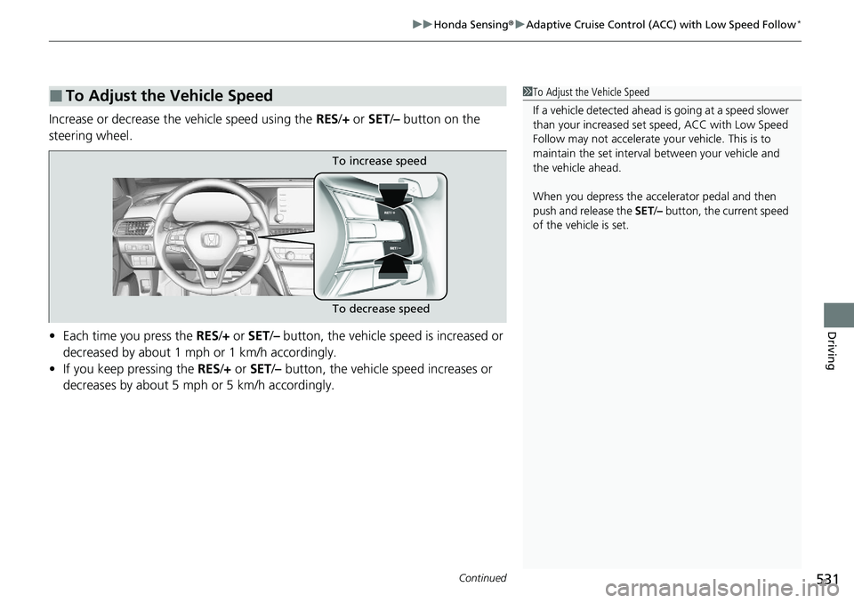 HONDA ACCORD SEDAN 2020 Owners Manual (in English) Continued531
uuHonda Sensing ®u Adaptive Cruise Control (ACC) with Low Speed Follow*
Driving
Increase or decrease the vehicle speed using the RES/+ or SET /– button on the
steering wheel.
• Eac HONDA ACCORD SEDAN 2020 Owners Manual (in English) Continued531
uuHonda Sensing ®u Adaptive Cruise Control (ACC) with Low Speed Follow*
Driving
Increase or decrease the vehicle speed using the RES/+ or SET /– button on the
steering wheel.
• Eac