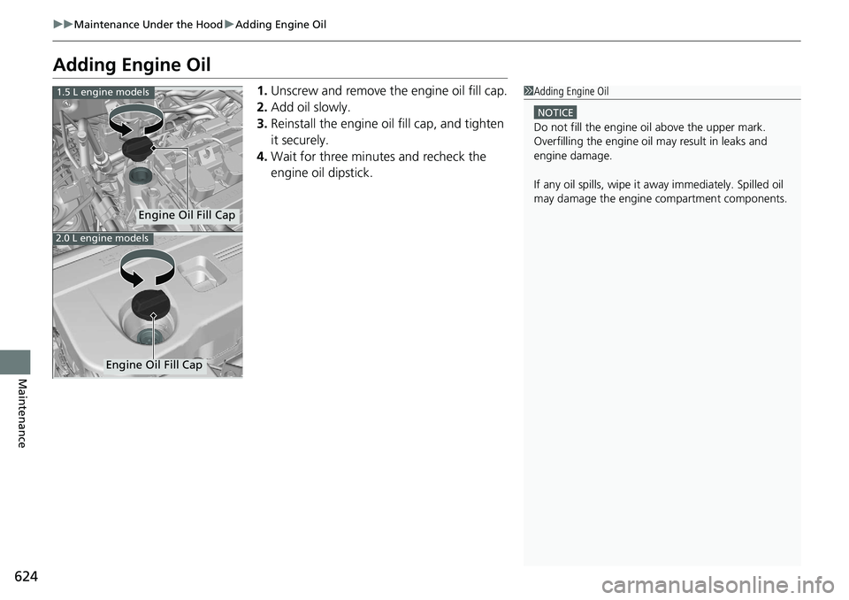 HONDA ACCORD SEDAN 2020 (in English) Owners Guide 624
uuMaintenance Under the Hood uAdding Engine Oil
Maintenance
Adding Engine Oil
1. Unscrew and remove the engine oil fill cap.
2. Add oil slowly.
3. Reinstall the engine oil fill cap, and tighten
i HONDA ACCORD SEDAN 2020 (in English) Owners Guide 624
uuMaintenance Under the Hood uAdding Engine Oil
Maintenance
Adding Engine Oil
1. Unscrew and remove the engine oil fill cap.
2. Add oil slowly.
3. Reinstall the engine oil fill cap, and tighten
i