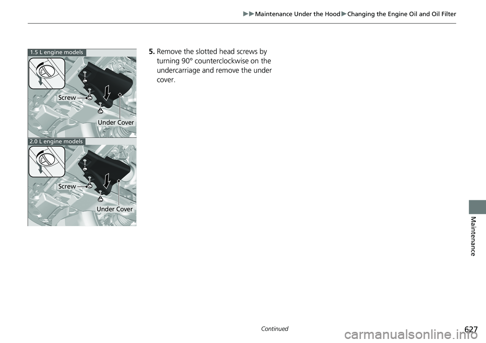 HONDA ACCORD SEDAN 2020  Owners Manual (in English) 627
uuMaintenance Under the Hood uChanging the Engine Oil and Oil Filter
Continued
Maintenance
5. Remove the slotted head screws by 
turning 90° counterclockwise on the 
undercarriage and remove the 