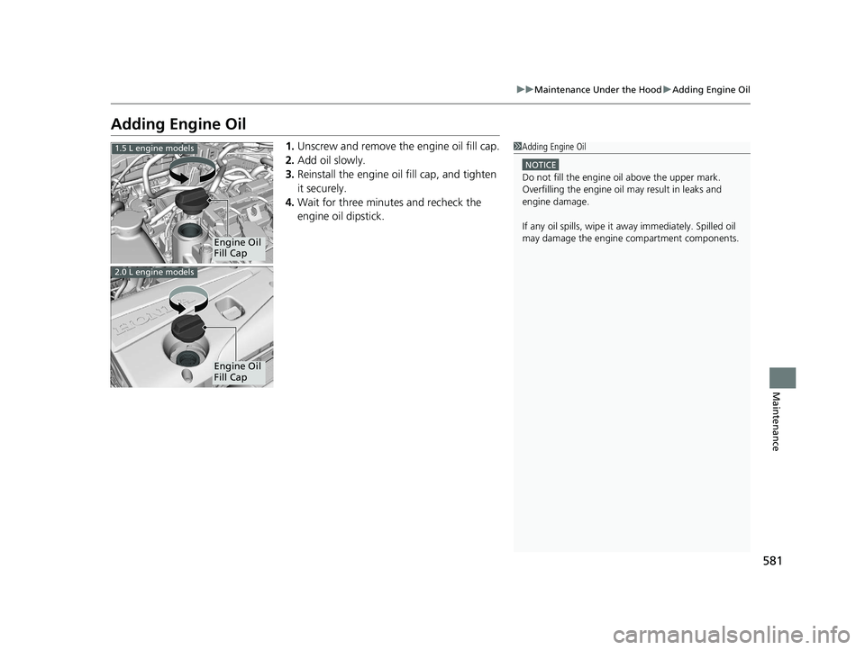 HONDA CIVIC HATCHBACK 2020 Owners Manual (in English) 581
uuMaintenance Under the Hood uAdding Engine Oil
Maintenance
Adding Engine Oil
1. Unscrew and remove the engine oil fill cap.
2. Add oil slowly.
3. Reinstall the engine oil fill cap, and tighten
i HONDA CIVIC HATCHBACK 2020 Owners Manual (in English) 581
uuMaintenance Under the Hood uAdding Engine Oil
Maintenance
Adding Engine Oil
1. Unscrew and remove the engine oil fill cap.
2. Add oil slowly.
3. Reinstall the engine oil fill cap, and tighten
i