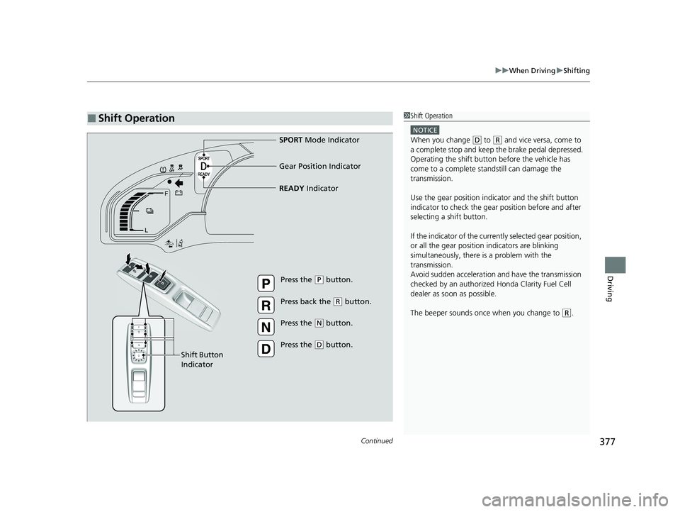 HONDA CLARITY FUEL CELL 2020  Owners Manual (in English) Continued377
uuWhen Driving uShifting
Driving
■Shift Operation1Shift Operation
NOTICE
When you change (D to (R and vice versa, come to 
a complete stop and keep  the brake pedal depressed.
Operating