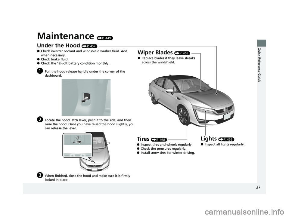 HONDA CLARITY FUEL CELL 2020   (in English) Owners Guide 37
Quick Reference Guide
Maintenance (P 449)
Under the Hood (P 457)
●Check inverter coolant and windshield washer fluid. Add 
when necessary.
●Check brake fluid.●Check the 12-volt battery condit