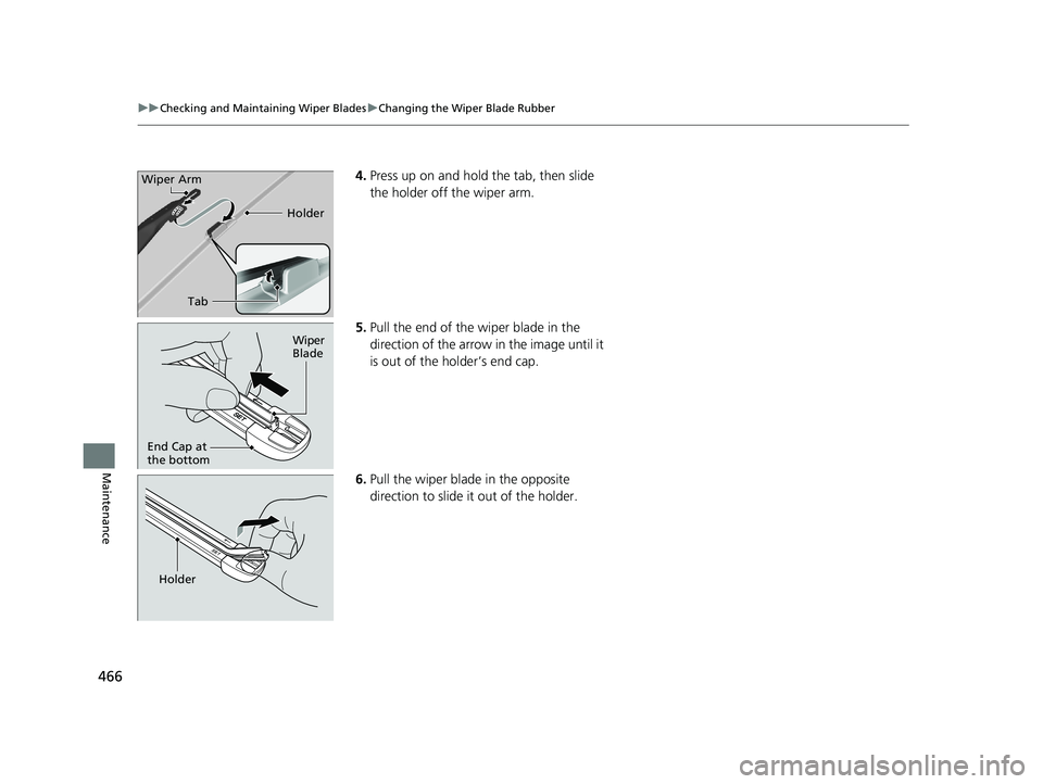 HONDA CLARITY FUEL CELL 2020  Owners Manual (in English) 466
uuChecking and Maintaining Wiper Blades uChanging the Wiper Blade Rubber
Maintenance
4. Press up on and hold the tab, then slide 
the holder off the wiper arm.
5. Pull the end of the wiper blade i