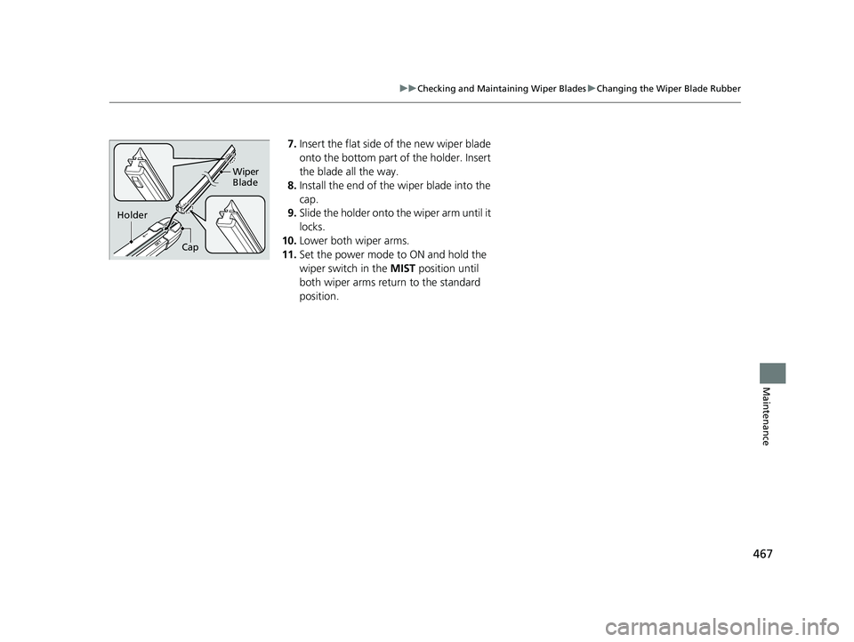 HONDA CLARITY FUEL CELL 2020  Owners Manual (in English) 467
uuChecking and Maintaining Wiper Blades uChanging the Wiper Blade Rubber
Maintenance
7. Insert the flat side of the new wiper blade 
onto the bottom part of the holder. Insert 
the blade all the w