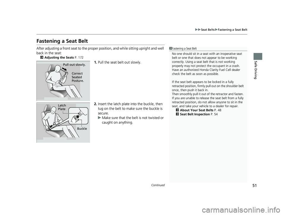 HONDA CLARITY FUEL CELL 2020  Owners Manual (in English) 51
uuSeat Belts uFastening a Seat Belt
Continued
Safe Driving
Fastening a Seat Belt
After adjusting a front seat to the proper  position, and while sitting upright and well 
back in the seat:
2 Adjust