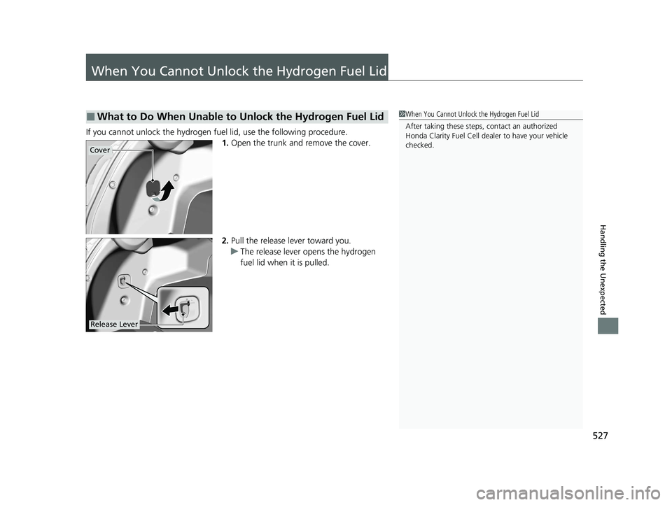 HONDA CLARITY FUEL CELL 2020  Owners Manual (in English) 527
Handling the Unexpected
When You Cannot Unlock the Hydrogen Fuel Lid
If you cannot unlock the hydrogen fuel lid, use the following procedure.
1.Open the trunk and remove the cover.
2. Pull the rel