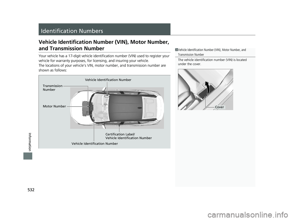 HONDA CLARITY FUEL CELL 2020  Owners Manual (in English) 532
Information
Identification Numbers
Vehicle Identification Number (VIN), Motor Number, 
and Transmission Number
Your vehicle has a 17-digit vehicle identification number (V IN) used to register you