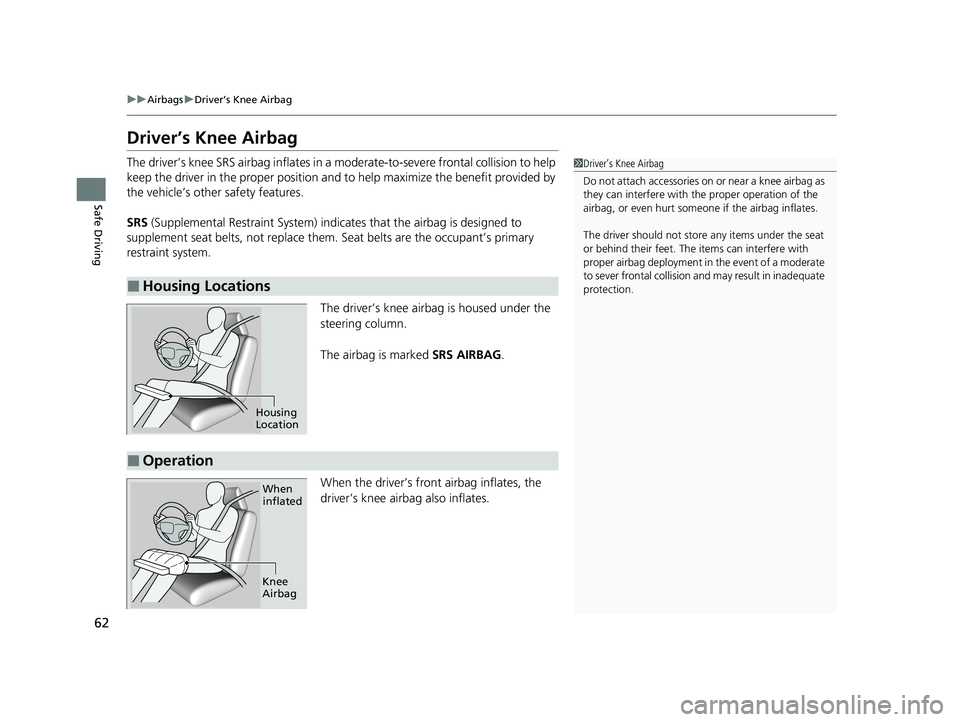 HONDA CLARITY FUEL CELL 2020   (in English) Repair Manual 62
uuAirbags uDriver’s Knee Airbag
Safe Driving
Driver’s Knee Airbag
The driver’s knee SRS airbag inflates in a  moderate-to-severe frontal collision to help 
keep the driver in the proper posit